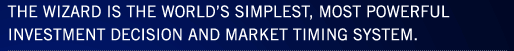 THE WIZARD IS THE WORLD'S SIMPLEST, MOST POWERFUL INVESTMENT DECISION AND MARKET TIMING SYSTEM.